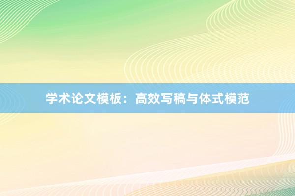 学术论文模板：高效写稿与体式模范