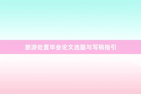 旅游处置毕业论文选题与写稿指引