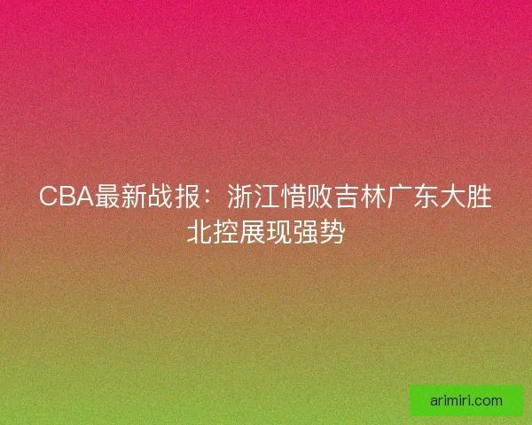 CBA最新战报：浙江惜败吉林广东大胜北控展现强势