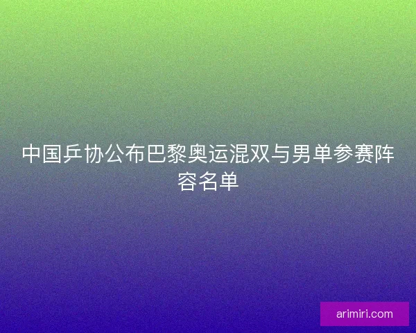 中国乒协公布巴黎奥运混双与男单参赛阵容名单