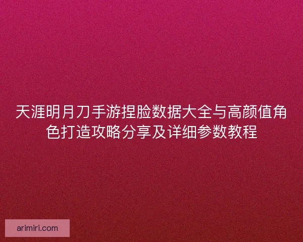 天涯明月刀手游捏脸数据大全与高颜值角色打造攻略分享及详细参数教程