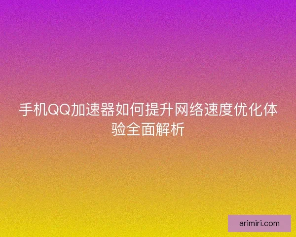 手机QQ加速器如何提升网络速度优化体验全面解析