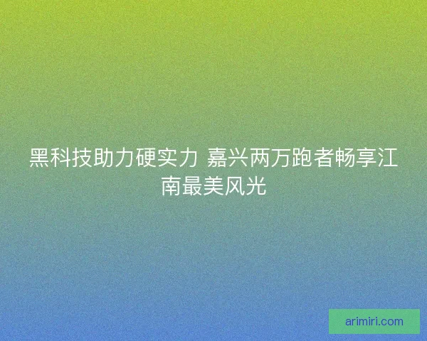 黑科技助力硬实力 嘉兴两万跑者畅享江南最美风光