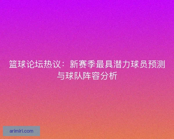 篮球论坛热议：新赛季最具潜力球员预测与球队阵容分析