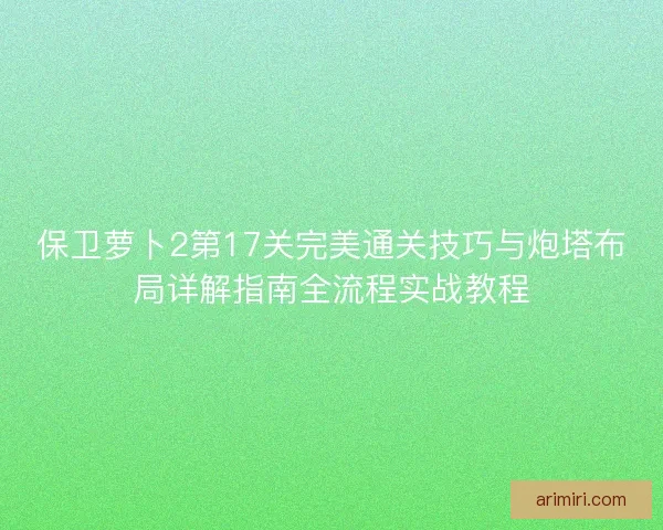 保卫萝卜2第17关完美通关技巧与炮塔布局详解指南全流程实战教程