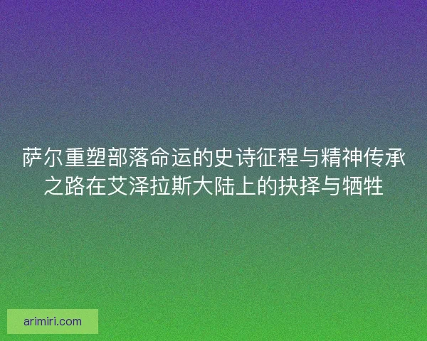 萨尔重塑部落命运的史诗征程与精神传承之路在艾泽拉斯大陆上的抉择与牺牲
